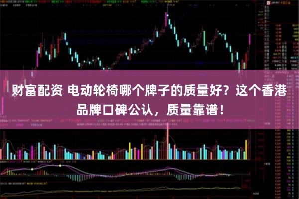 财富配资 电动轮椅哪个牌子的质量好？这个香港品牌口碑公认，质量靠谱！