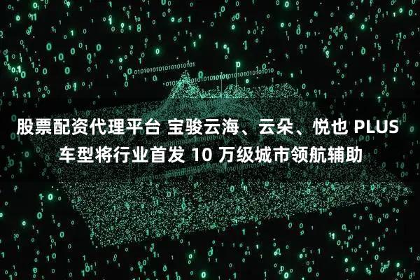 股票配资代理平台 宝骏云海、云朵、悦也 PLUS 车型将行业首发 10 万级城市领航辅助