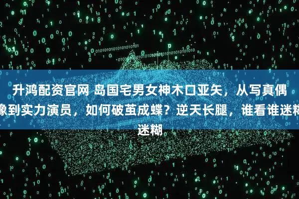 升鸿配资官网 岛国宅男女神木口亚矢，从写真偶像到实力演员，如何破茧成蝶？逆天长腿，谁看谁迷糊