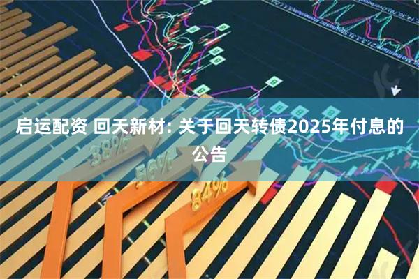 启运配资 回天新材: 关于回天转债2025年付息的公告