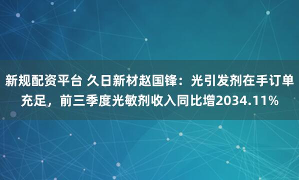 新规配资平台 久日新材赵国锋：光引发剂在手订单充足，前三季度光敏剂收入同比增2034.11%