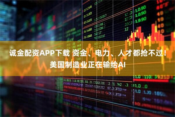 诚金配资APP下载 资金、电力、人才都抢不过！美国制造业正在输给AI