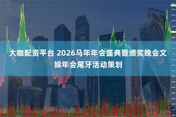 大咖配资平台 2026马年年会盛典暨颁奖晚会文娱年会尾牙活动策划