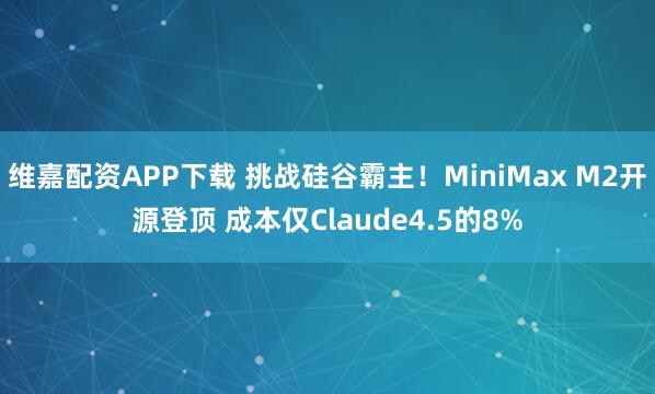 维嘉配资APP下载 挑战硅谷霸主！MiniMax M2开源登顶 成本仅Claude4.5的8%