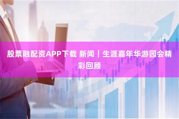 股票融配资APP下载 新闻｜生涯嘉年华游园会精彩回顾