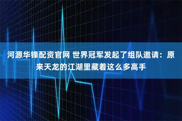 河源华锋配资官网 世界冠军发起了组队邀请：原来天龙的江湖里藏着这么多高手