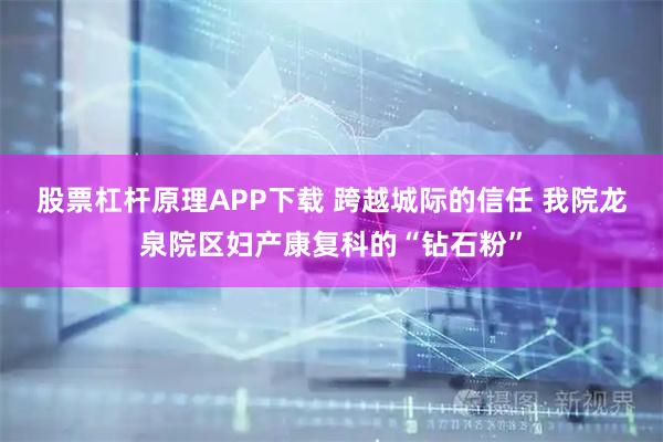 股票杠杆原理APP下载 跨越城际的信任 我院龙泉院区妇产康复科的“钻石粉”