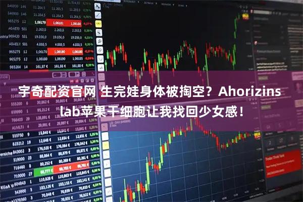 宇奇配资官网 生完娃身体被掏空？Ahorizins lab苹果干细胞让我找回少女感！