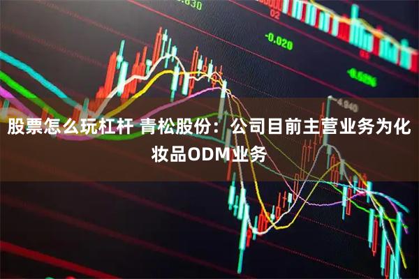 股票怎么玩杠杆 青松股份：公司目前主营业务为化妆品ODM业务