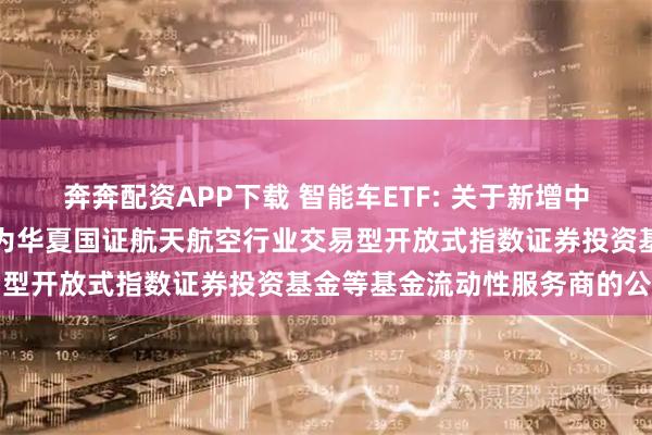奔奔配资APP下载 智能车ETF: 关于新增中国银河证券股份有限公司为华夏国证航天航空行业交易型开放式指数证券投资基金等基金流动性服务商的公告