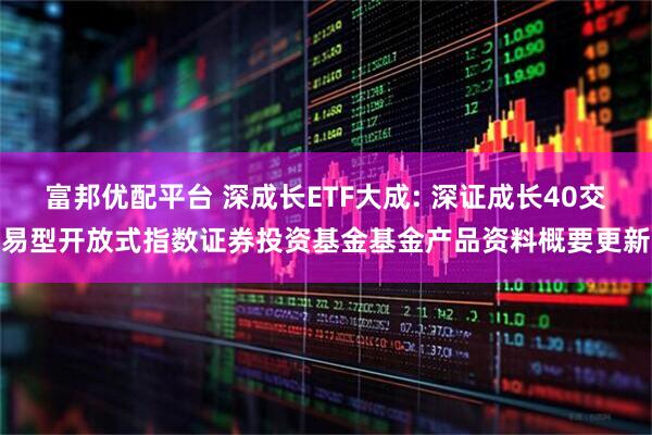 富邦优配平台 深成长ETF大成: 深证成长40交易型开放式指数证券投资基金基金产品资料概要更新
