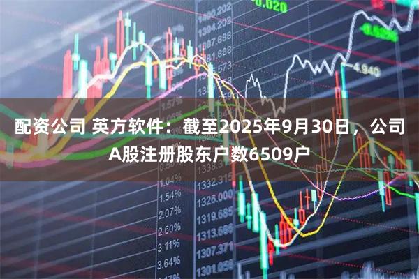 配资公司 英方软件：截至2025年9月30日，公司A股注册股东户数6509户