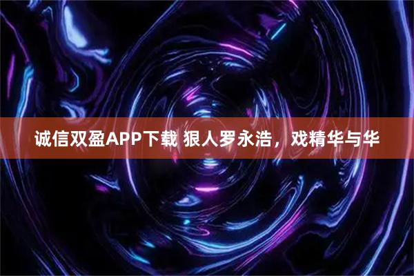 诚信双盈APP下载 狠人罗永浩，戏精华与华