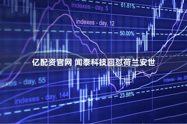亿配资官网 闻泰科技回怼荷兰安世