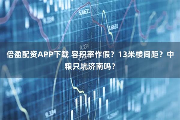 倍盈配资APP下载 容积率作假？13米楼间距？中粮只坑济南吗？