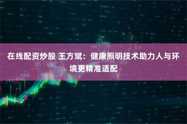 在线配资炒股 王方斌:健康照明技术助力人与环境更精准适配