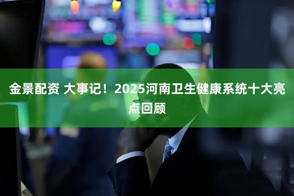 金景配资 大事记！2025河南卫生健康系统十大亮点回顾