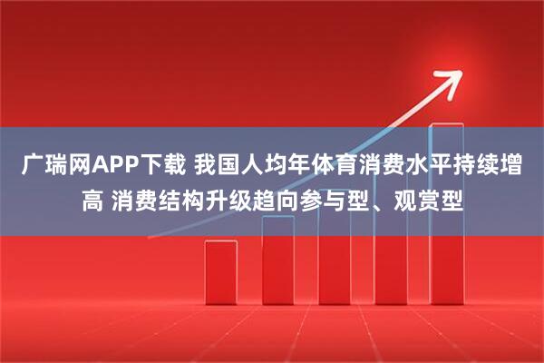 广瑞网APP下载 我国人均年体育消费水平持续增高 消费结构升级趋向参与型、观赏型
