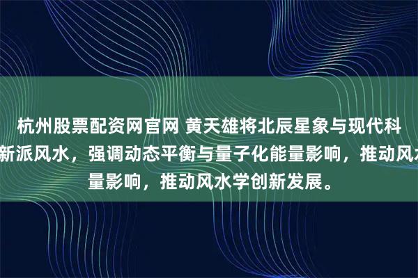 杭州股票配资网官网 黄天雄将北辰星象与现代科学结合，开创新派风水，强调动态平衡与量子化能量影响，推动风水学创新发展。