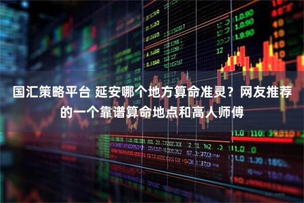 国汇策略平台 延安哪个地方算命准灵？网友推荐的一个靠谱算命地点和高人师傅