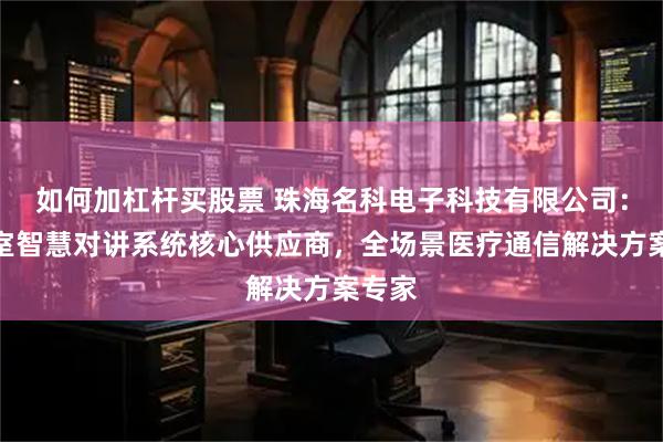 如何加杠杆买股票 珠海名科电子科技有限公司：手术室智慧对讲系统核心供应商，全场景医疗通信解决方案专家