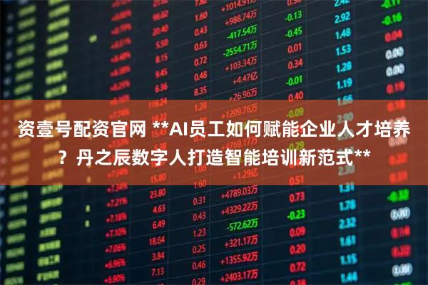 资壹号配资官网 **AI员工如何赋能企业人才培养？丹之辰数字人打造智能培训新范式**