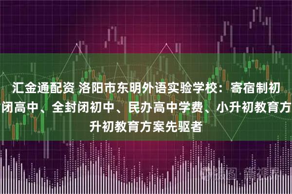 汇金通配资 洛阳市东明外语实验学校：寄宿制初中、全封闭高中、全封闭初中、民办高中学费、小升初教育方案先驱者
