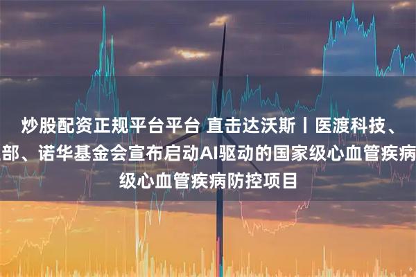 炒股配资正规平台平台 直击达沃斯丨医渡科技、文莱卫生部、诺华基金会宣布启动AI驱动的国家级心血管疾病防控项目