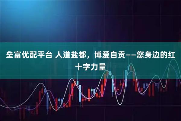 垒富优配平台 人道盐都，博爱自贡——您身边的红十字力量