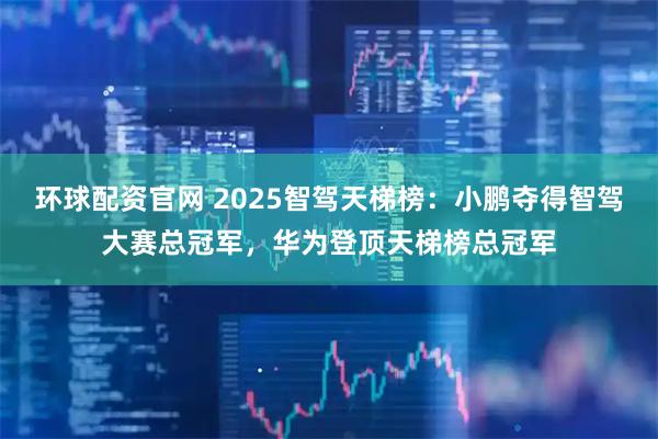 环球配资官网 2025智驾天梯榜：小鹏夺得智驾大赛总冠军，华为登顶天梯榜总冠军