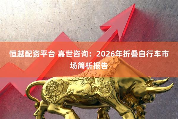 恒越配资平台 嘉世咨询：2026年折叠自行车市场简析报告