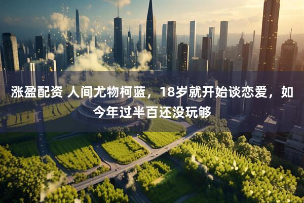 涨盈配资 人间尤物柯蓝，18岁就开始谈恋爱，如今年过半百还没玩够