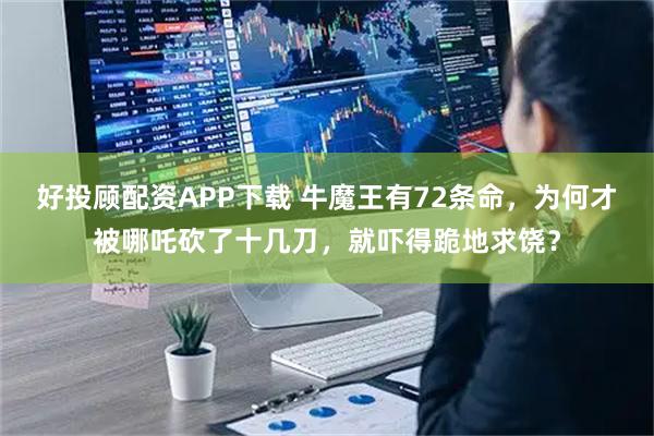 好投顾配资APP下载 牛魔王有72条命，为何才被哪吒砍了十几刀，就吓得跪地求饶？