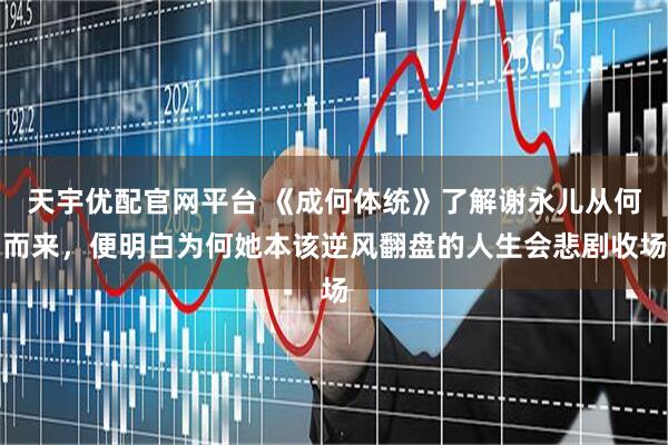 天宇优配官网平台 《成何体统》了解谢永儿从何而来，便明白为何她本该逆风翻盘的人生会悲剧收场