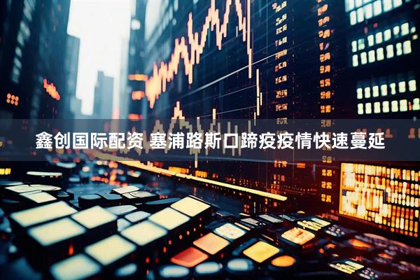 鑫创国际配资 塞浦路斯口蹄疫疫情快速蔓延