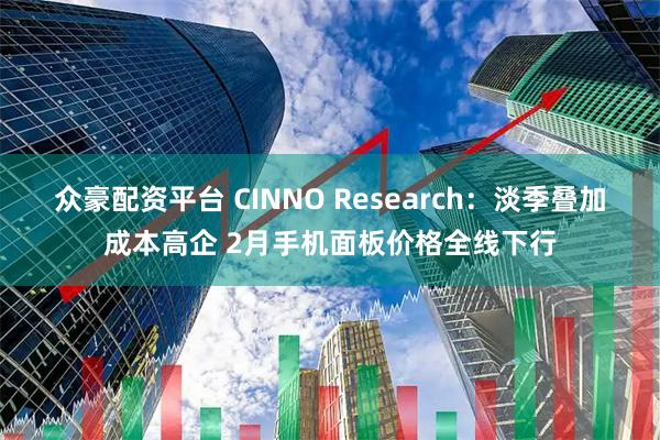 众豪配资平台 CINNO Research：淡季叠加成本高企 2月手机面板价格全线下行