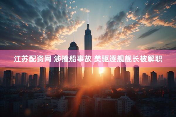 江苏配资网 涉撞船事故 美驱逐舰舰长被解职