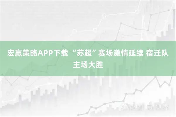 宏赢策略APP下载 “苏超”赛场激情延续 宿迁队主场大胜