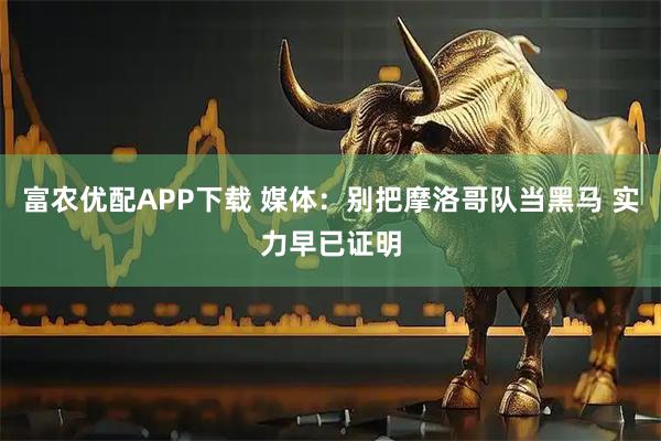 富农优配APP下载 媒体：别把摩洛哥队当黑马 实力早已证明