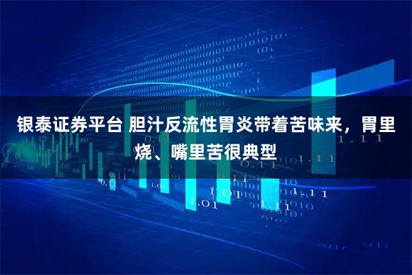 银泰证券平台 胆汁反流性胃炎带着苦味来，胃里烧、嘴里苦很典型