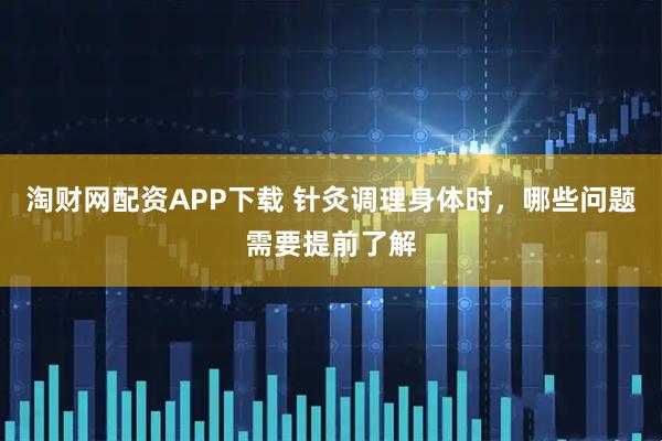 淘财网配资APP下载 针灸调理身体时，哪些问题需要提前了解