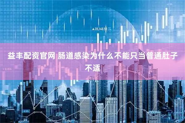 益丰配资官网 肠道感染为什么不能只当普通肚子不适