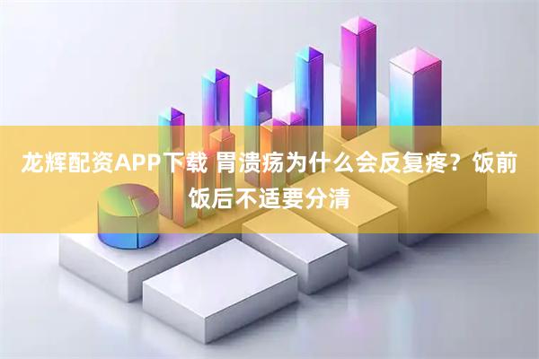 龙辉配资APP下载 胃溃疡为什么会反复疼？饭前饭后不适要分清