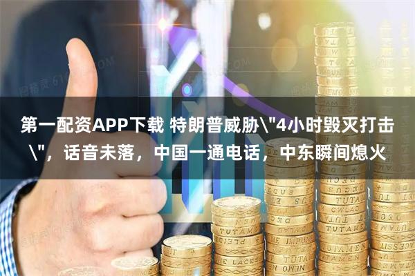 第一配资APP下载 特朗普威胁＂4小时毁灭打击＂，话音未落，中国一通电话，中东瞬间熄火