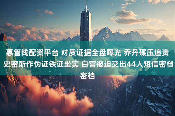 惠管钱配资平台 对质证据全盘曝光 乔丹碾压追责 史密斯作伪证铁证坐实 白宫被迫交出44人短信密档