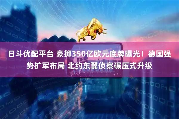 日斗优配平台 豪掷350亿欧元底牌曝光！德国强势扩军布局 北约东翼侦察碾压式升级