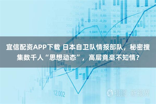 宜信配资APP下载 日本自卫队情报部队，秘密搜集数千人“思想动态”，高层竟毫不知情？