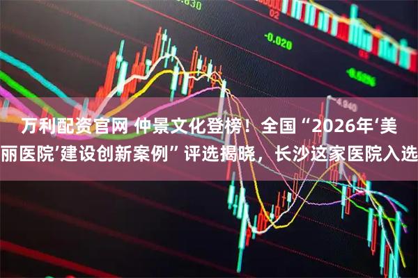万利配资官网 仲景文化登榜！全国“2026年‘美丽医院’建设创新案例”评选揭晓，长沙这家医院入选