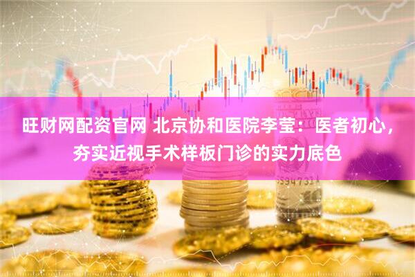 旺财网配资官网 北京协和医院李莹：医者初心，夯实近视手术样板门诊的实力底色