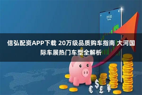 信弘配资APP下载 20万级品质购车指南 大河国际车展热门车型全解析